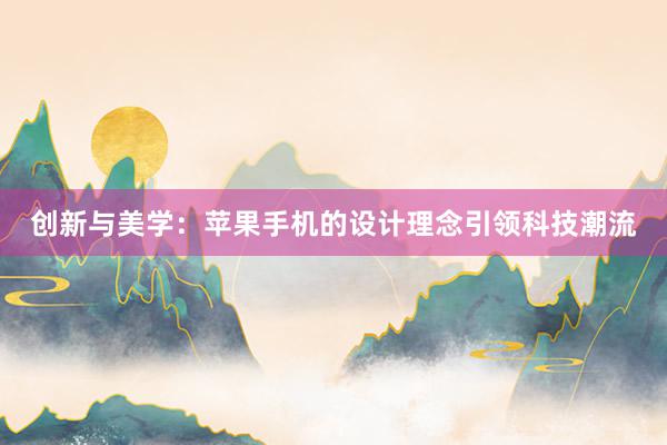 创新与美学：苹果手机的设计理念引领科技潮流