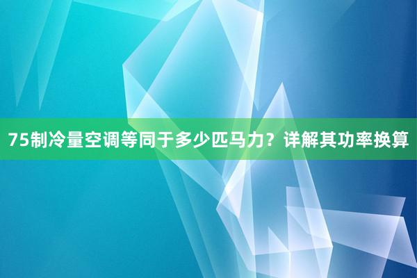 75制冷量空调等同于多少匹马力？详解其功率换算