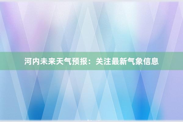 河内未来天气预报：关注最新气象信息