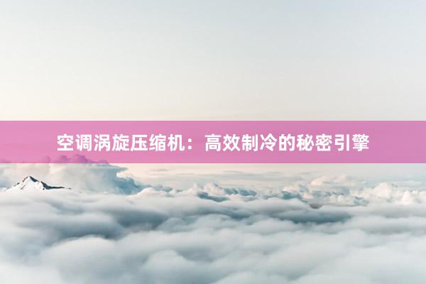 空调涡旋压缩机：高效制冷的秘密引擎