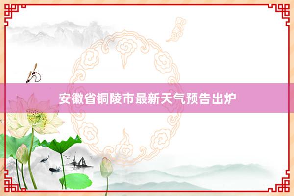 安徽省铜陵市最新天气预告出炉