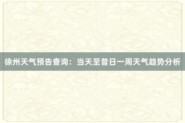 徐州天气预告查询：当天至昔日一周天气趋势分析