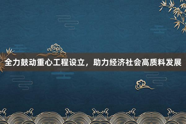 全力鼓动重心工程设立，助力经济社会高质料发展