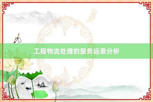 工程物流处理的服务远景分析