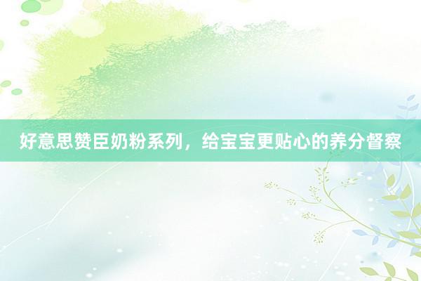 好意思赞臣奶粉系列，给宝宝更贴心的养分督察