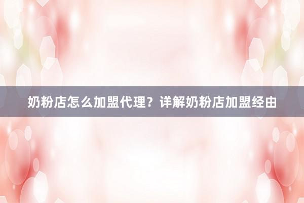 奶粉店怎么加盟代理？详解奶粉店加盟经由