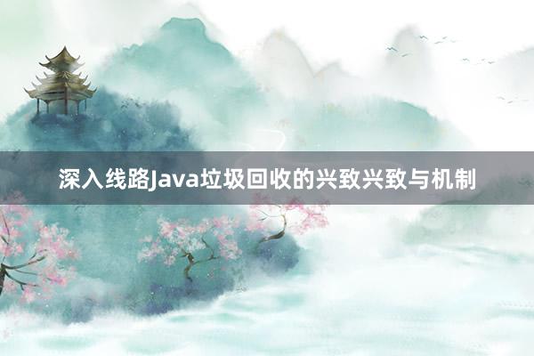 深入线路Java垃圾回收的兴致兴致与机制