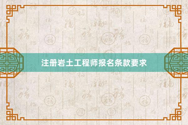 注册岩土工程师报名条款要求