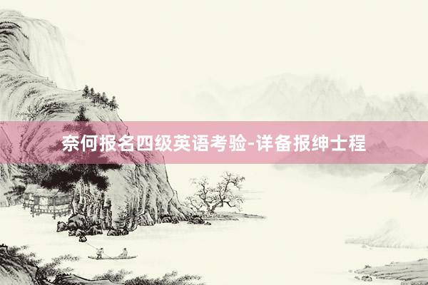 奈何报名四级英语考验-详备报绅士程