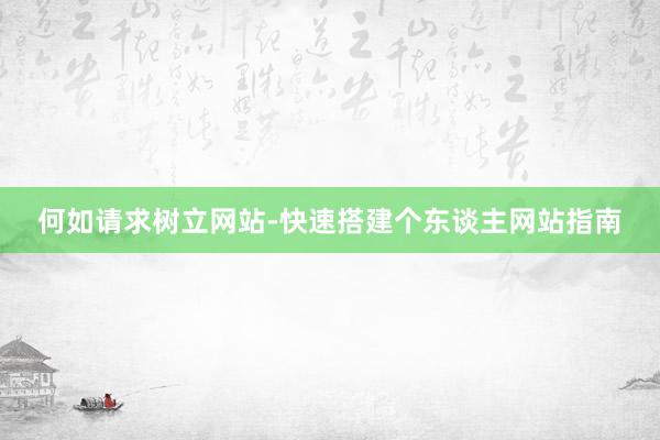 何如请求树立网站-快速搭建个东谈主网站指南