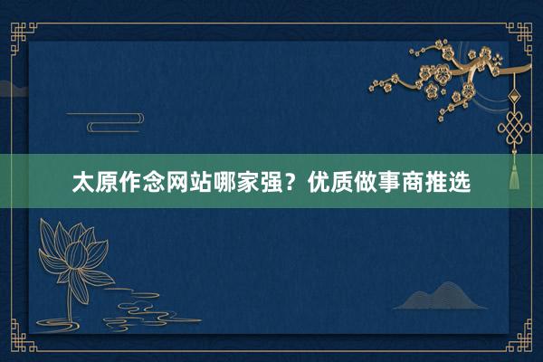 太原作念网站哪家强？优质做事商推选