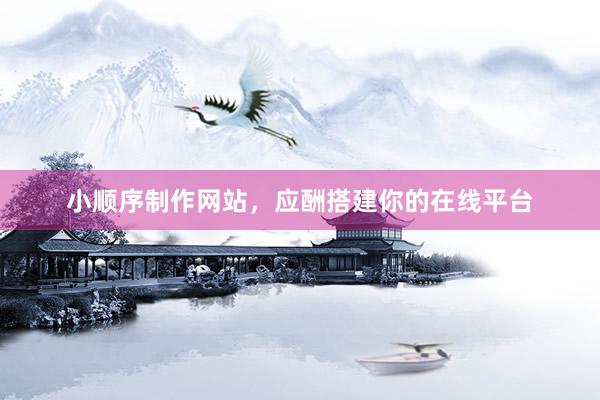 小顺序制作网站，应酬搭建你的在线平台