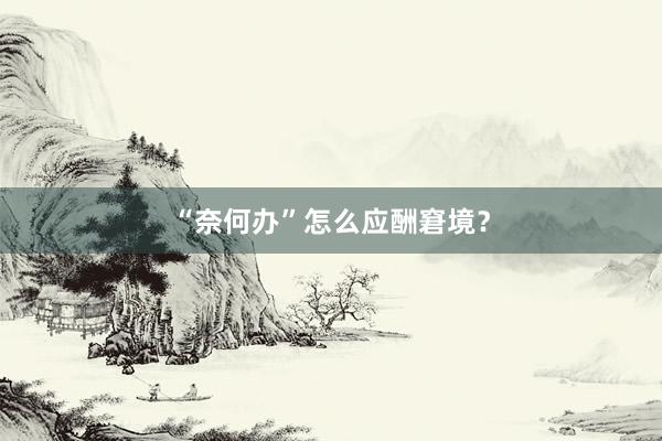 “奈何办”怎么应酬窘境？