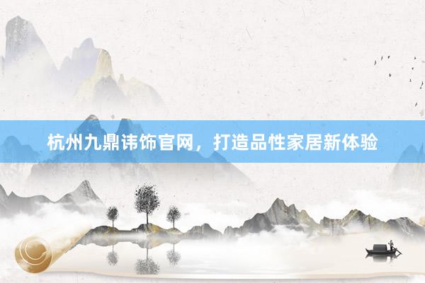 杭州九鼎讳饰官网，打造品性家居新体验