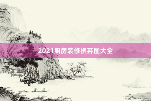 2021厨房装修摈弃图大全