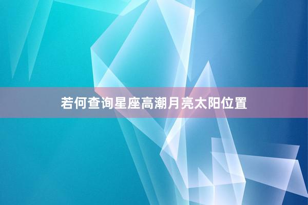 若何查询星座高潮月亮太阳位置