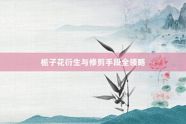 栀子花衍生与修剪手段全领略
