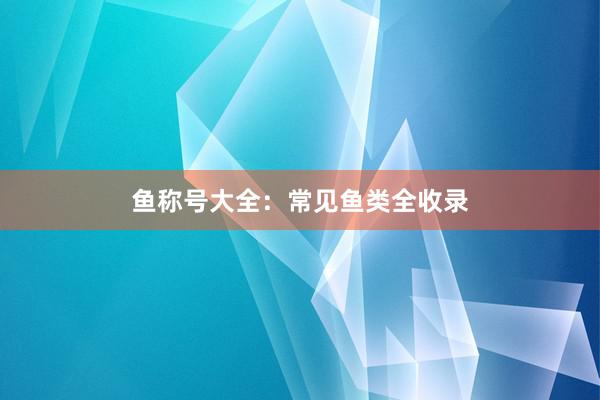 鱼称号大全：常见鱼类全收录