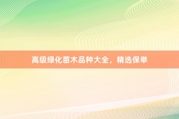 高级绿化苗木品种大全，精选保举