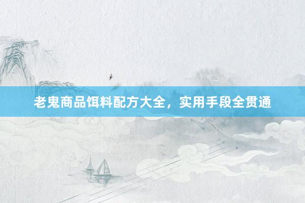 老鬼商品饵料配方大全，实用手段全贯通