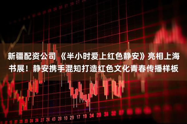 新疆配资公司 《半小时爱上红色静安》亮相上海书展！静安携手混知打造红色文化青春传播样板