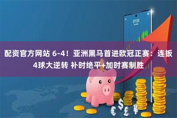 配资官方网站 6-4！亚洲黑马首进欧冠正赛：连扳4球大逆转 补时绝平+加时赛制胜