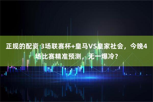 正规的配资 3场联赛杯+皇马VS皇家社会，今晚4场比赛精准预测，无一爆冷？