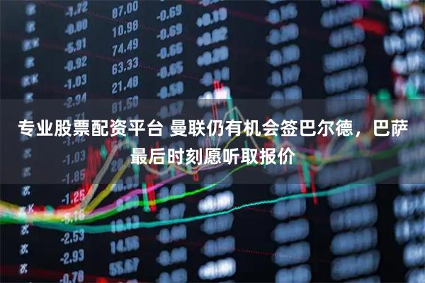 专业股票配资平台 曼联仍有机会签巴尔德，巴萨最后时刻愿听取报价